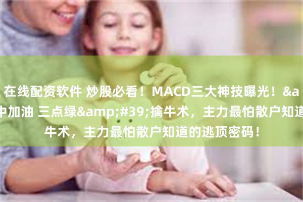 在线配资软件 炒股必看！MACD三大神技曝光！&#39;空中加油 三点绿&#39;擒牛术，主力最怕散户知道的逃顶密码！