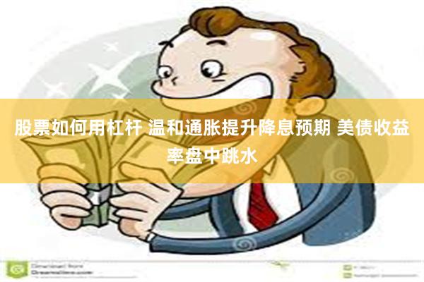股票如何用杠杆 温和通胀提升降息预期 美债收益率盘中跳水