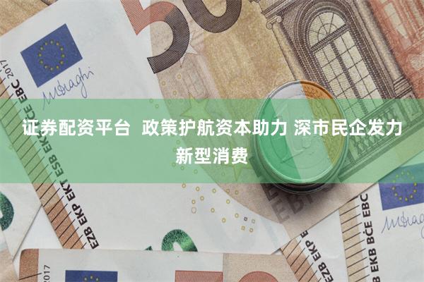 证券配资平台  政策护航资本助力 深市民企发力新型消费