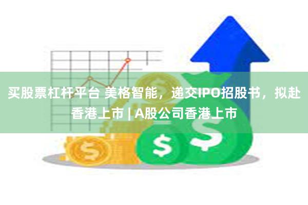 买股票杠杆平台 美格智能，递交IPO招股书，拟赴香港上市 | A股公司香港上市