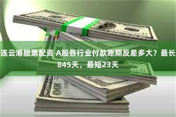 连云港股票配资 A股各行业付款账期反差多大？最长845天，最短23天