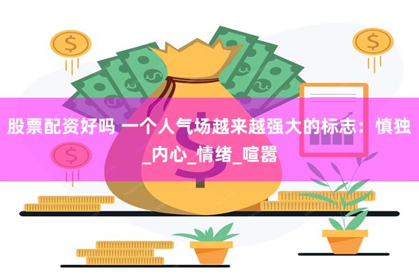 股票配资好吗 一个人气场越来越强大的标志：慎独_内心_情绪_喧嚣