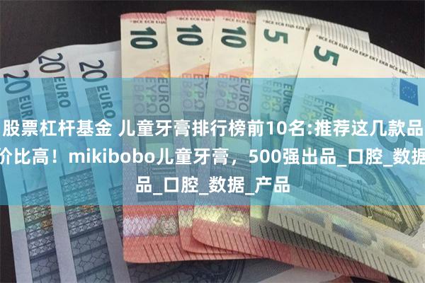 股票杠杆基金 儿童牙膏排行榜前10名:推荐这几款品牌,性价比高！mikibobo儿童牙膏，500强出品_口腔_数据_产品